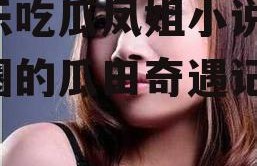 娱乐吃瓜凤姐小说,娱乐圈的瓜田奇遇记