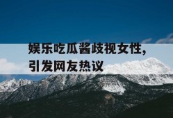 娱乐吃瓜酱歧视女性,引发网友热议