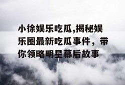 小徐娱乐吃瓜,揭秘娱乐圈最新吃瓜事件，带你领略明星幕后故事