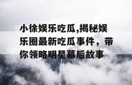 小徐娱乐吃瓜,揭秘娱乐圈最新吃瓜事件，带你领略明星幕后故事