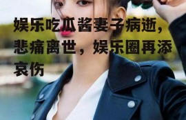 娱乐吃瓜酱妻子病逝,悲痛离世，娱乐圈再添哀伤