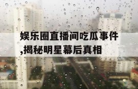娱乐圈直播间吃瓜事件,揭秘明星幕后真相