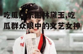 吃瓜娱乐圈林黛玉,吃瓜群众眼中的文艺女神
