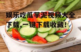 娱乐吃瓜芋泥视频大全下载,一键下载收藏！