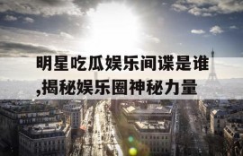 明星吃瓜娱乐间谍是谁,揭秘娱乐圈神秘力量