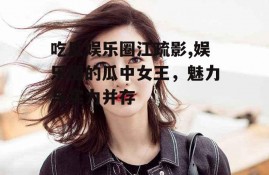 吃瓜娱乐圈江疏影,娱乐圈的瓜中女王，魅力与实力并存