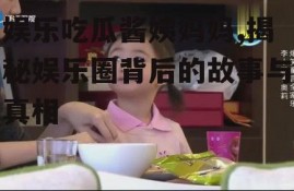 娱乐吃瓜酱姨妈妈,揭秘娱乐圈背后的故事与真相
