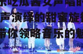 娱乐吃瓜酱女声唱的歌,女声演绎的甜蜜旋律，带你领略音乐的魅力