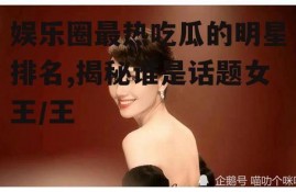 娱乐圈最热吃瓜的明星排名,揭秘谁是话题女王/王