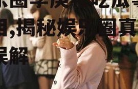 娱乐圈李庚希吃瓜事件真相,揭秘娱乐圈真相与误解