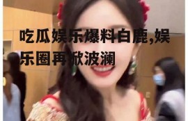 吃瓜娱乐爆料白鹿,娱乐圈再掀波澜