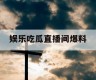 娱乐吃瓜直播间爆料