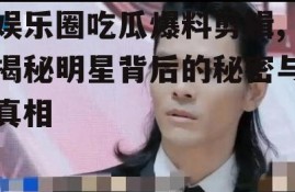 娱乐圈吃瓜爆料剪辑,揭秘明星背后的秘密与真相