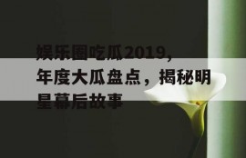 娱乐圈吃瓜2019,年度大瓜盘点，揭秘明星幕后故事