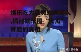 娱乐吃大瓜黄姓男艺人,揭秘娱乐圈“大瓜”背后的真相