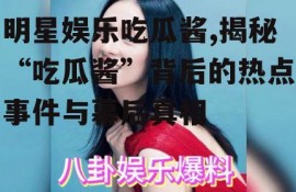 明星娱乐吃瓜酱,揭秘“吃瓜酱”背后的热点事件与幕后真相