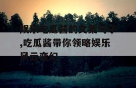 娱乐吃瓜酱的文案句子,吃瓜酱带你领略娱乐风云变幻