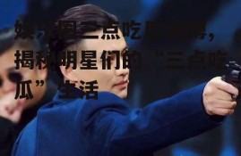 娱乐圈三点吃瓜微博,揭秘明星们的“三点吃瓜”生活