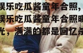 娱乐吃瓜酱童年合照,娱乐吃瓜酱童年合照曝光，满满的都是回忆杀