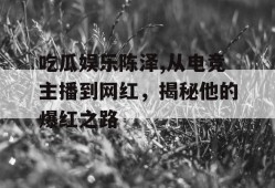 吃瓜娱乐陈泽,从电竞主播到网红，揭秘他的爆红之路