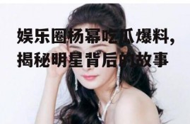 娱乐圈杨幂吃瓜爆料,揭秘明星背后的故事