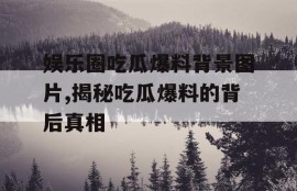 娱乐圈吃瓜爆料背景图片,揭秘吃瓜爆料的背后真相