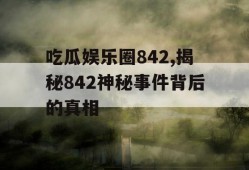 吃瓜娱乐圈842,揭秘842神秘事件背后的真相