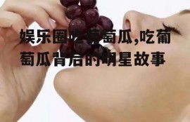 娱乐圈吃葡萄瓜,吃葡萄瓜背后的明星故事