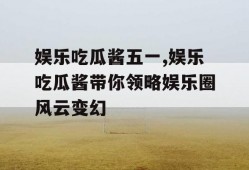 娱乐吃瓜酱五一,娱乐吃瓜酱带你领略娱乐圈风云变幻