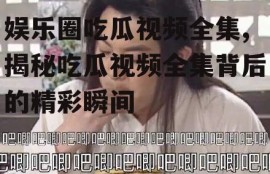 娱乐圈吃瓜视频全集,揭秘吃瓜视频全集背后的精彩瞬间