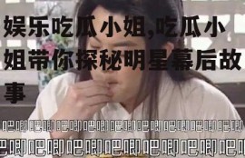 娱乐吃瓜小姐,吃瓜小姐带你探秘明星幕后故事