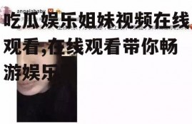 吃瓜娱乐姐妹视频在线观看,在线观看带你畅游娱乐圈