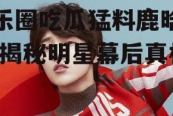 娱乐圈吃瓜猛料鹿晗微博,揭秘明星幕后真相