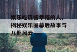 娱乐吃瓜酱幸福的人,揭秘娱乐圈幕后故事与八卦风云