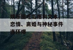 娱乐圈吃瓜爆料文本,恋情、离婚与神秘事件连环爆