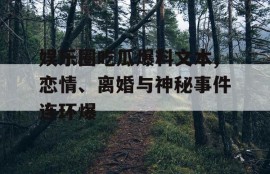 娱乐圈吃瓜爆料文本,恋情、离婚与神秘事件连环爆