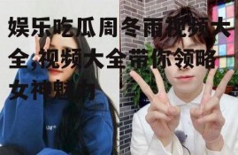 娱乐吃瓜周冬雨视频大全,视频大全带你领略女神魅力