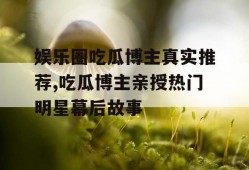 娱乐圈吃瓜博主真实推荐,吃瓜博主亲授热门明星幕后故事