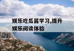 娱乐吃瓜酱学习,提升娱乐阅读体验