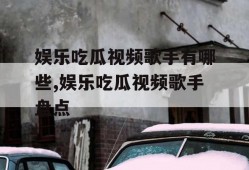 娱乐吃瓜视频歌手有哪些,娱乐吃瓜视频歌手盘点