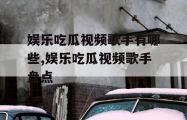 娱乐吃瓜视频歌手有哪些,娱乐吃瓜视频歌手盘点