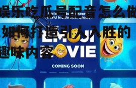 娱乐吃瓜号配音怎么做,如何打造引人入胜的趣味内容