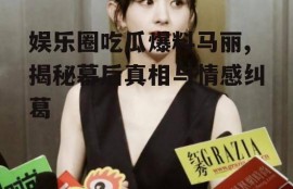 娱乐圈吃瓜爆料马丽,揭秘幕后真相与情感纠葛