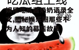 娱乐吃瓜酱奶奶语录全文,揭秘娱乐圈那些不为人知的幕后故事