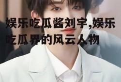 娱乐吃瓜酱刘宇,娱乐吃瓜界的风云人物