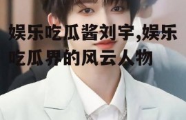 娱乐吃瓜酱刘宇,娱乐吃瓜界的风云人物