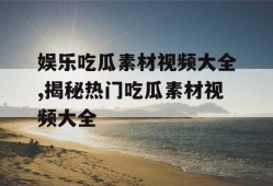 娱乐吃瓜素材视频大全,揭秘热门吃瓜素材视频大全