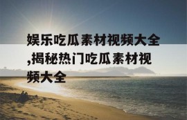娱乐吃瓜素材视频大全,揭秘热门吃瓜素材视频大全