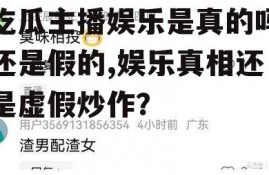 吃瓜主播娱乐是真的吗还是假的,娱乐真相还是虚假炒作？