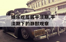 娱乐吃瓜酱平淡期,平淡期下的静默观察